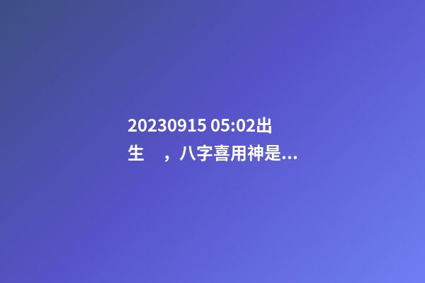 2023.09.15 05:02出生，八字喜用神是什么，推薦2個好聽的名字
